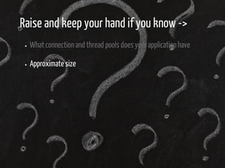 Raise and keep your hand if you know -> 
What connection and thread pools does your application have 
Approximate size 
 