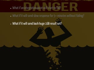What if an integration point will start to fail? 
What if it will send slow response for 5+ minutes without failing? 
What if it will send back huge 1GB result set? 
 