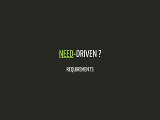 NEED-DRIVEN ? 
REQUIREMENTS 
 