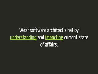Wear software architect's hat by 
understanding and impacting current state 
of affairs. 
 