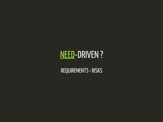 NEED-DRIVEN ? 
REQUIREMENTS • RISKS 
 