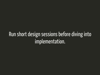 Run short design sessions before diving into 
implementation. 
 