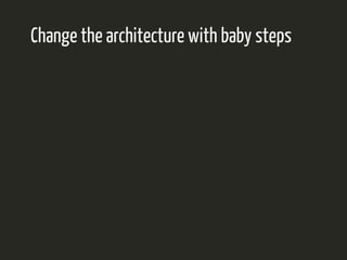 Change the architecture with baby steps 
 