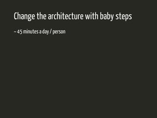 Change the architecture with baby steps 
~ 45 minutes a day / person 
 