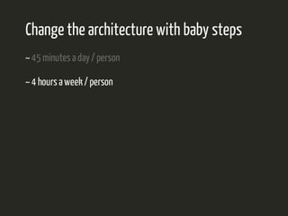 Change the architecture with baby steps 
~ 45 minutes a day / person 
~ 4 hours a week / person 
 