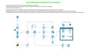 Azure Blockchain Workbench architecture
Azure Blockchain Workbench simplifies blockchain application development by providing a solution using several Azure components.
Blockchain Workbench can be deployed using a solution template in the Azure Marketplace. The template allows you to pick modules and components to deploy
including blockchain stack, type of client application, and support for IoT integration. Once deployed, Blockchain Workbench provides access to a web app, iOS app, and Android app.
Recently I noticed a massive interest from many companies in using Azure.
I made the decision of study more in detail the Azure architecture for Blockchain and here are my thoughts
And pieces of documentation notes.
 