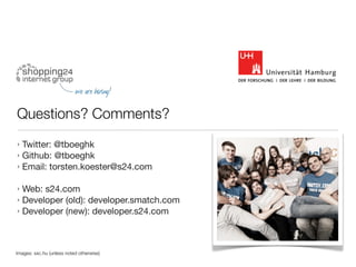 Questions? Comments?
‣ Twitter:@tboeghk
‣ Github: @tboeghk
‣ Email: torsten.koester@s24.com


‣ Web: s24.com
‣ Developer (old): developer.smatch.com
‣ Developer (new): developer.s24.com




Images: sxc.hu (unless noted otherwise)
 
