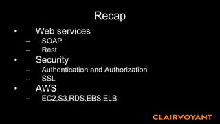 Recap
• Web services
– SOAP
– Rest
• Security
– Authentication and Authorization
– SSL
• AWS
– EC2,S3,RDS,EBS,ELB
 