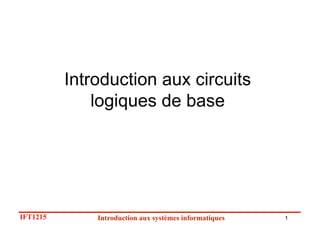1
IFT1215 Introduction aux systèmes informatiques
Introduction aux circuits
logiques de base
 
