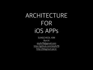 ARCHITECTURE
FOR
iOS APPs
SUNGCHEOL KIM
Burt.K
skyfe79@gmail.com
http://github.com/skyfe79
http://blog.burt.pe.kr
 