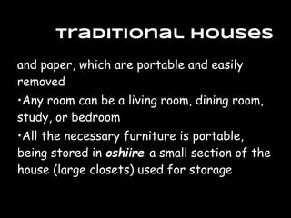 Traditional Houses
and paper, which are portable and easily
removed
•Any room can be a living room, dining room,
study, or bedroom
•All the necessary furniture is portable,
being stored in oshiire a small section of the
house (large closets) used for storage
 