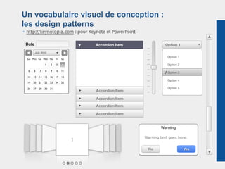 Un vocabulaire visuel de conception :
les design patterns
¶ http://keynotopia.com : pour Keynote et PowerPoint

 Date                                      Accordion Item              Option 1


                           
        July 2010
                                                                        Option 1
  Sun Mon Tue Wed Thu      Fri   Sat

                 1    2    3     4                                      Option 2
  5    6    7    8    9    10    11
                                                                      ✓ Option 3
  12   13   14   15   16   17    18
                                                                        Option 4
  19   20   21   22   23   24    25

  26   27   28   30   31                                                Option 5
                                           Accordion Item

                                           Accordion Item
                                           Accordion Item

                                           Accordion Item


                                                                    Warning

                                                            Warning text goes here.
                                       1
                                                              No                   Yes
 