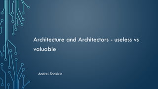 Architecture and Architectors - useless vs
valuable
Andrei Shakirin
 