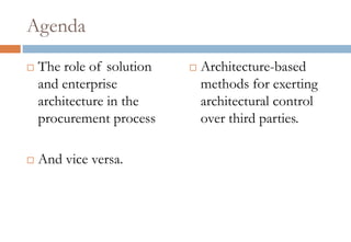 Agenda
   The role of solution      Architecture-based
    and enterprise             methods for exerting
    architecture in the        architectural control
    procurement process        over third parties.

   And vice versa.
 