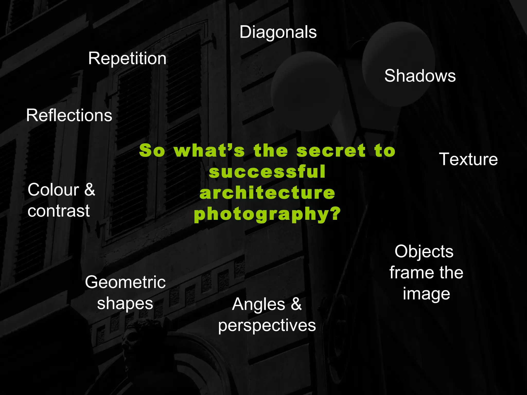 So what’s the secret to successful architecture photography? Geometric shapes Diagonals Reflections Objects  frame the image Texture Angles & perspectives Repetition Shadows Colour & contrast 