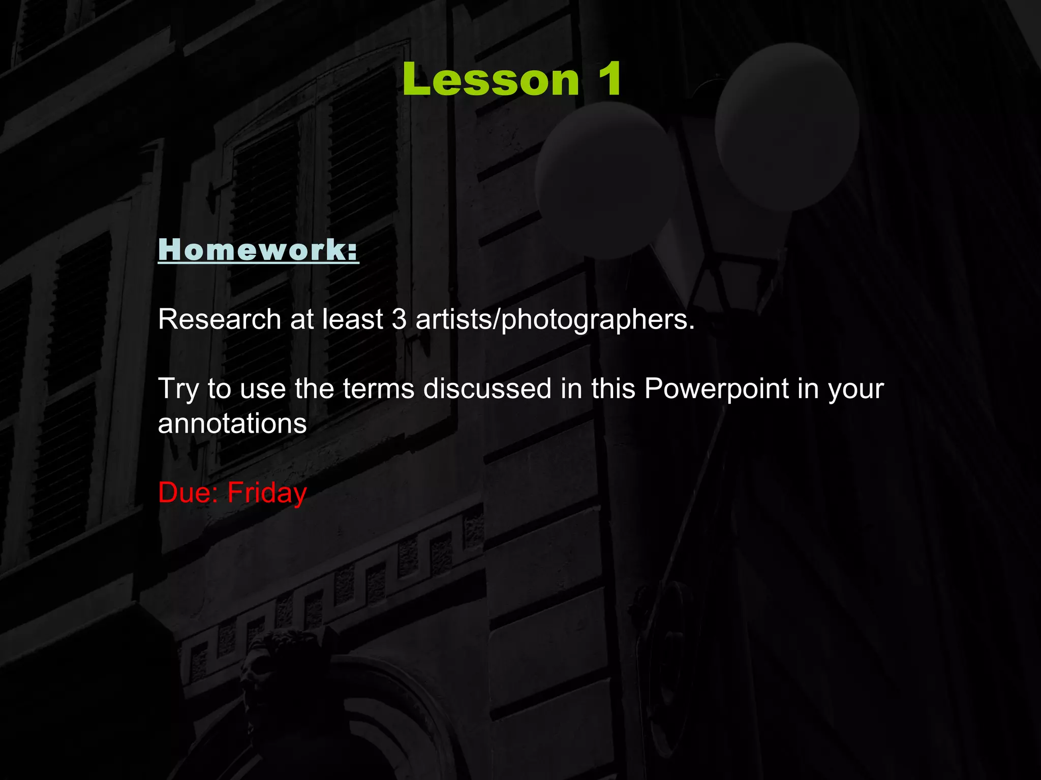 Lesson 1 Homework:   Research at least 3 artists/photographers.  Try to use the terms discussed in this Powerpoint in your annotations Due: Friday 