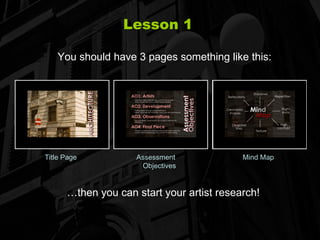 Lesson 1 Title Page   Assessment   Mind Map   Objectives You should have 3 pages something like this: … then you can start your artist research! 