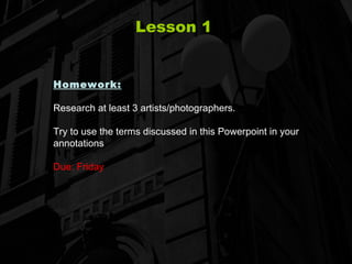Lesson 1 Homework:   Research at least 3 artists/photographers.  Try to use the terms discussed in this Powerpoint in your annotations Due: Friday 