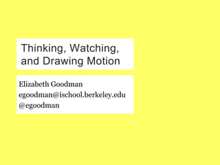 Thinking, Watching,
and Drawing Motion

Elizabeth Goodman
egoodman@ischool.berkeley.edu
@egoodman
 