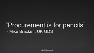“Procurement is for pencils” 
- Mike Bracken, UK GDS 
@abhinemani 
 