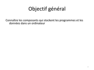 Objectif général
Connaître les composants qui stockent les programmes et les
données dans un ordinateur
2
 