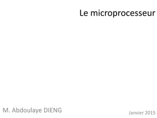 Le microprocesseur
M. Abdoulaye DIENG Janvier 2015
 