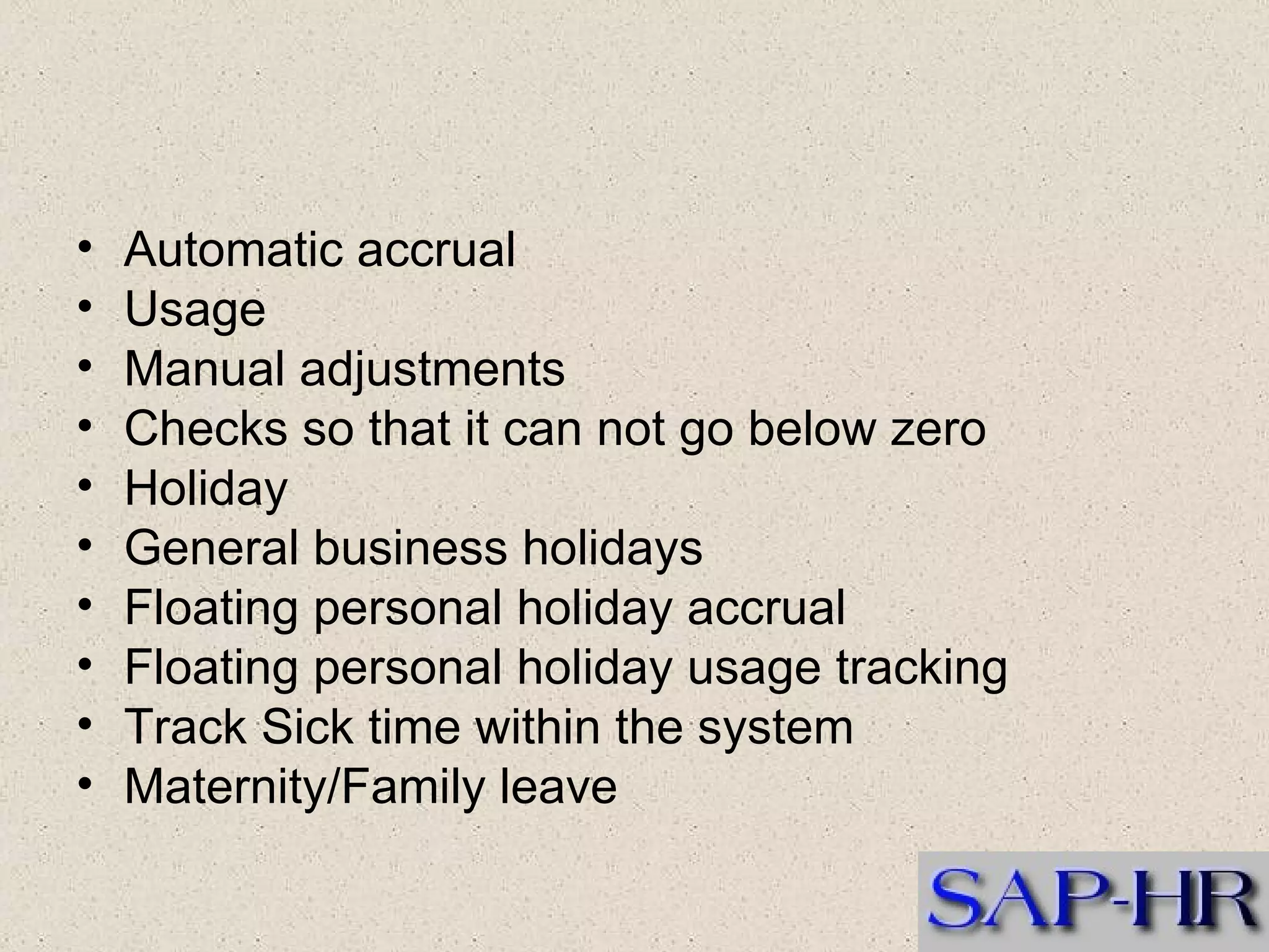 Automatic accrual  Usage  Manual adjustments  Checks so that it can not go below zero  Holiday  General business holidays  Floating personal holiday accrual  Floating personal holiday usage tracking  Track Sick time within the system  Maternity/Family leave  