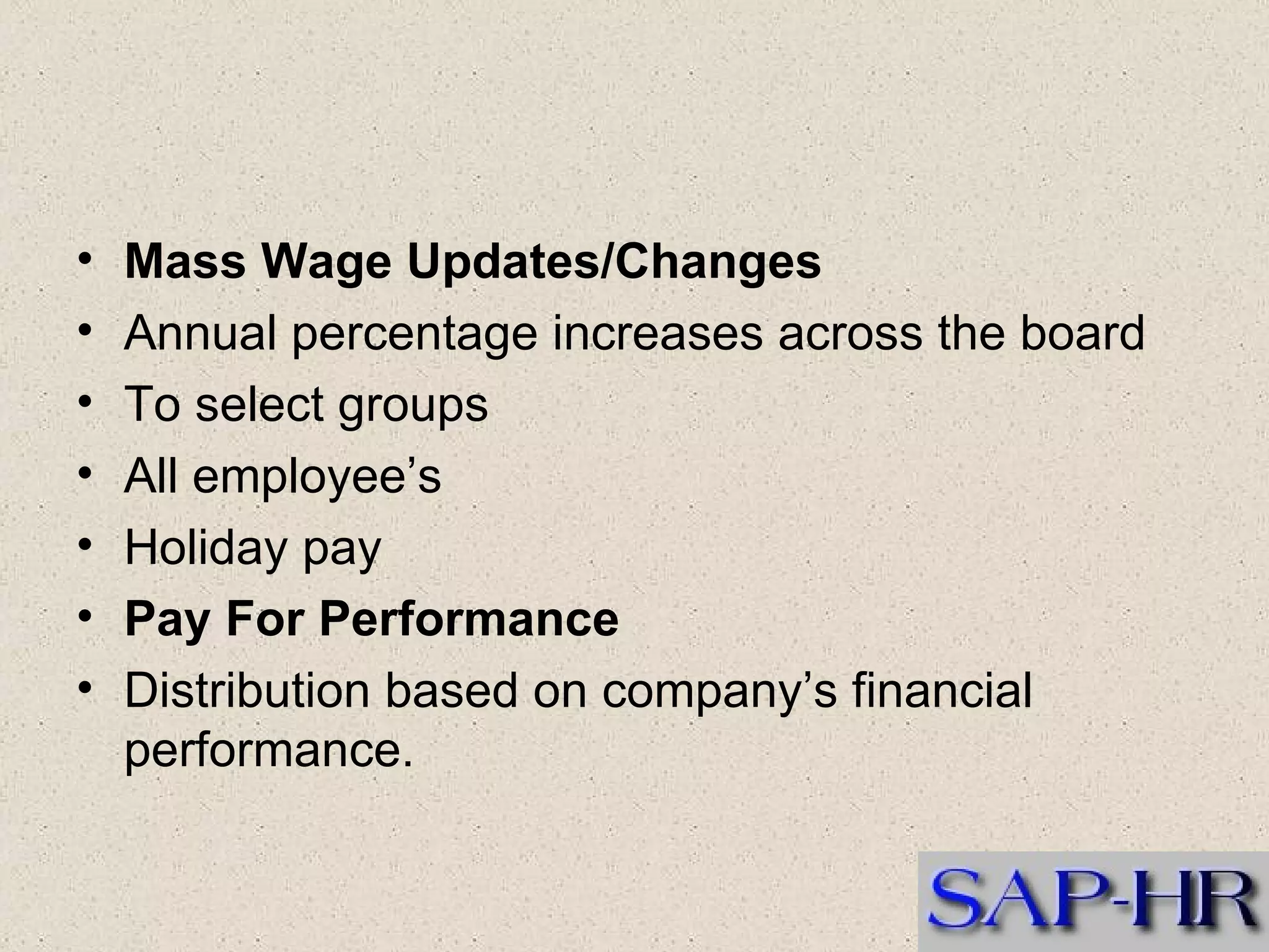 Mass Wage Updates/Changes  Annual percentage increases across the board  To select groups  All employee’s  Holiday pay  Pay For Performance  Distribution based on company’s financial performance.   