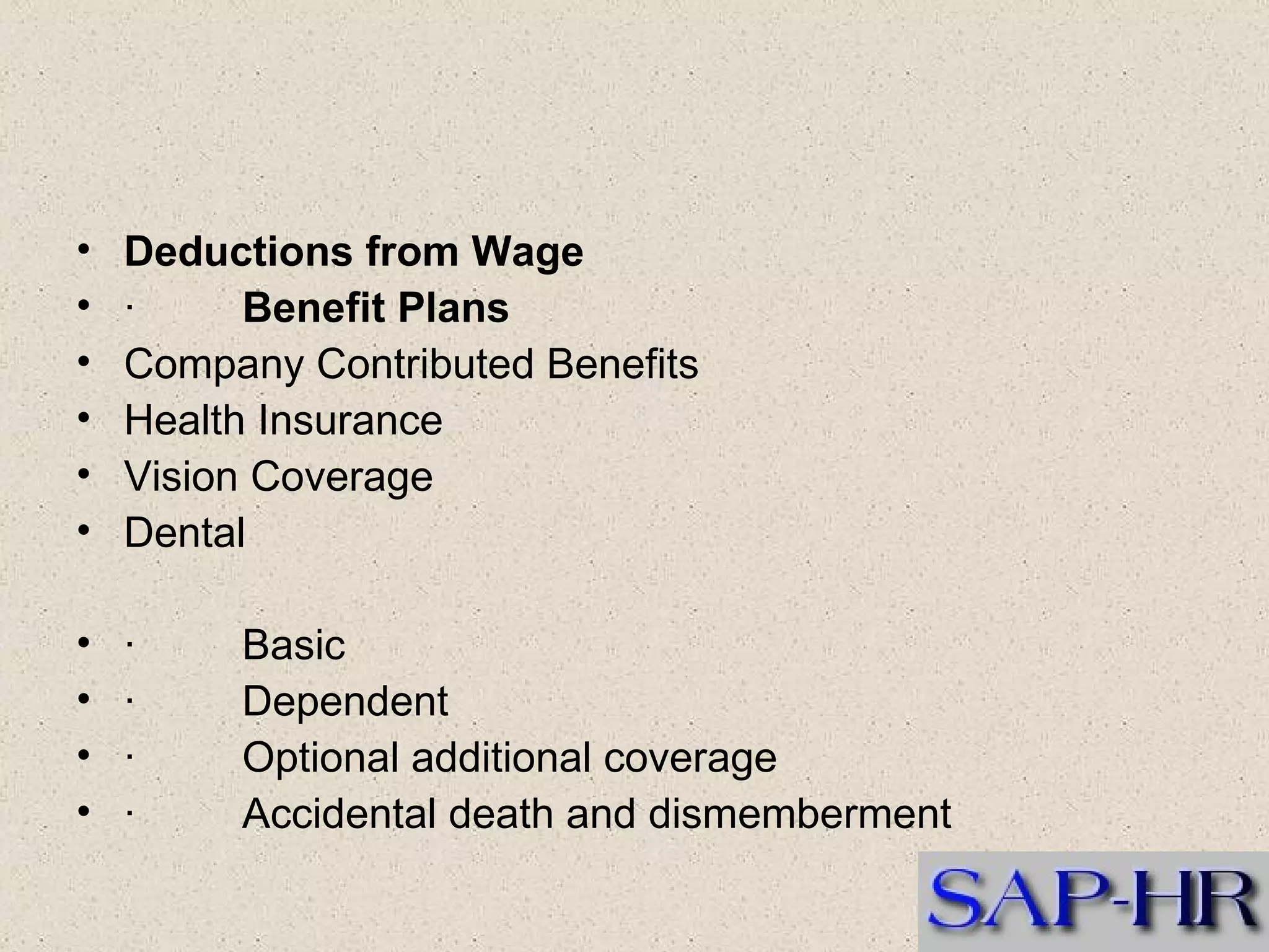Deductions from Wage   ·          Benefit Plans  Company Contributed Benefits  Health Insurance  Vision Coverage  Dental  ·         Basic  ·         Dependent  ·         Optional additional coverage  ·         Accidental death and dismemberment  