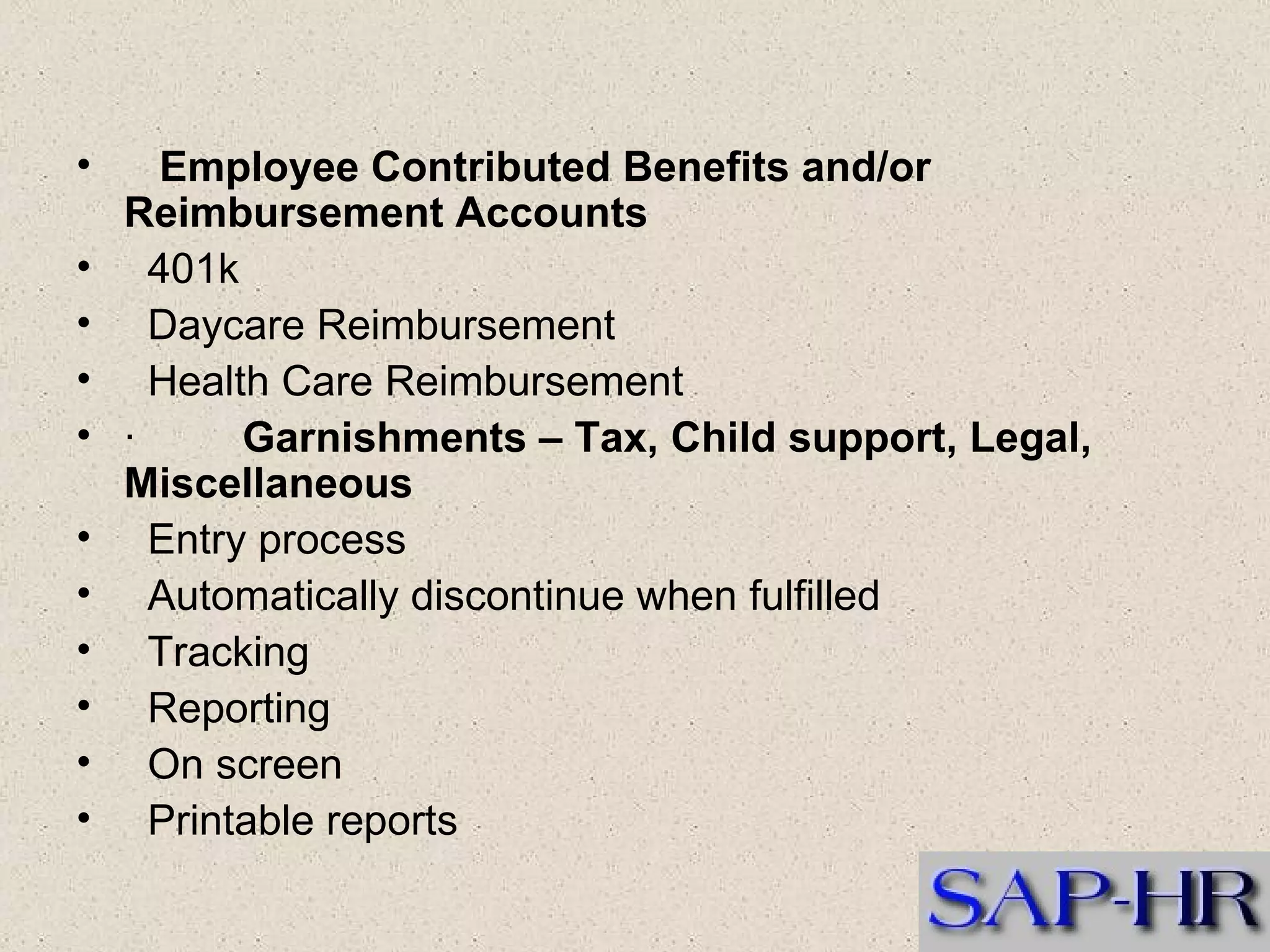    Employee Contributed Benefits and/or Reimbursement Accounts  401k  Daycare Reimbursement  Health Care Reimbursement   ·          Garnishments – Tax, Child support, Legal, Miscellaneous  Entry process  Automatically discontinue when fulfilled  Tracking  Reporting  On screen  Printable reports  