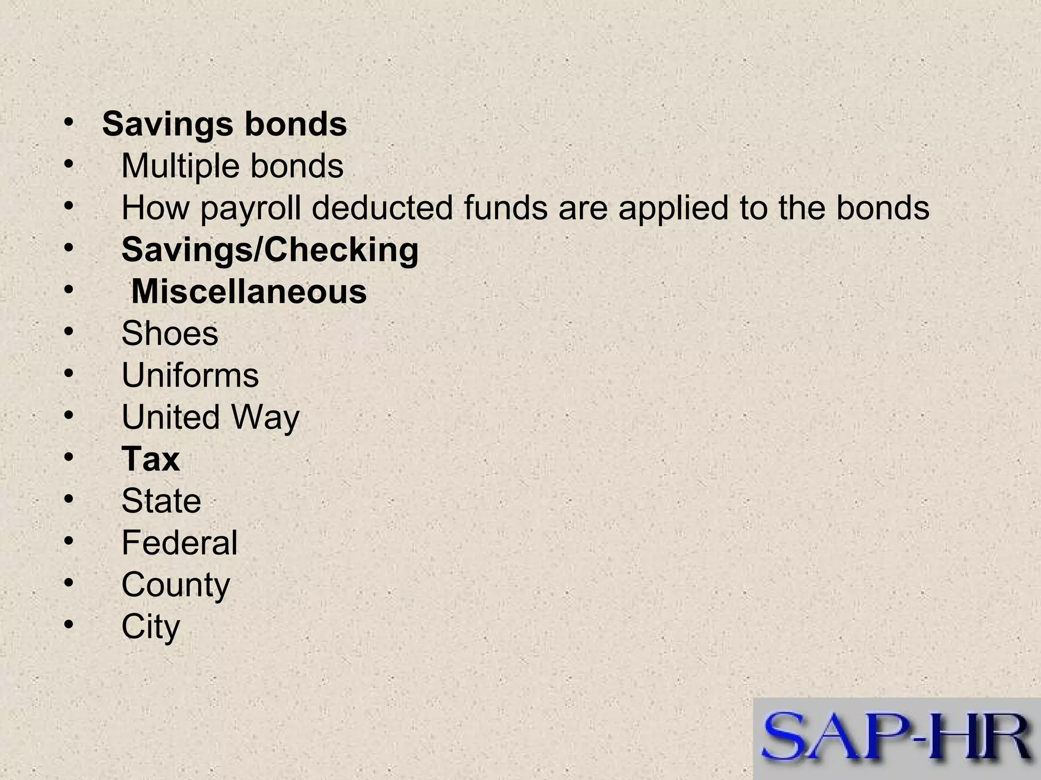 Savings bonds  Multiple bonds  How payroll deducted funds are applied to the bonds   Savings/Checking      Miscellaneous  Shoes  Uniforms  United Way  Tax  State  Federal  County  City   