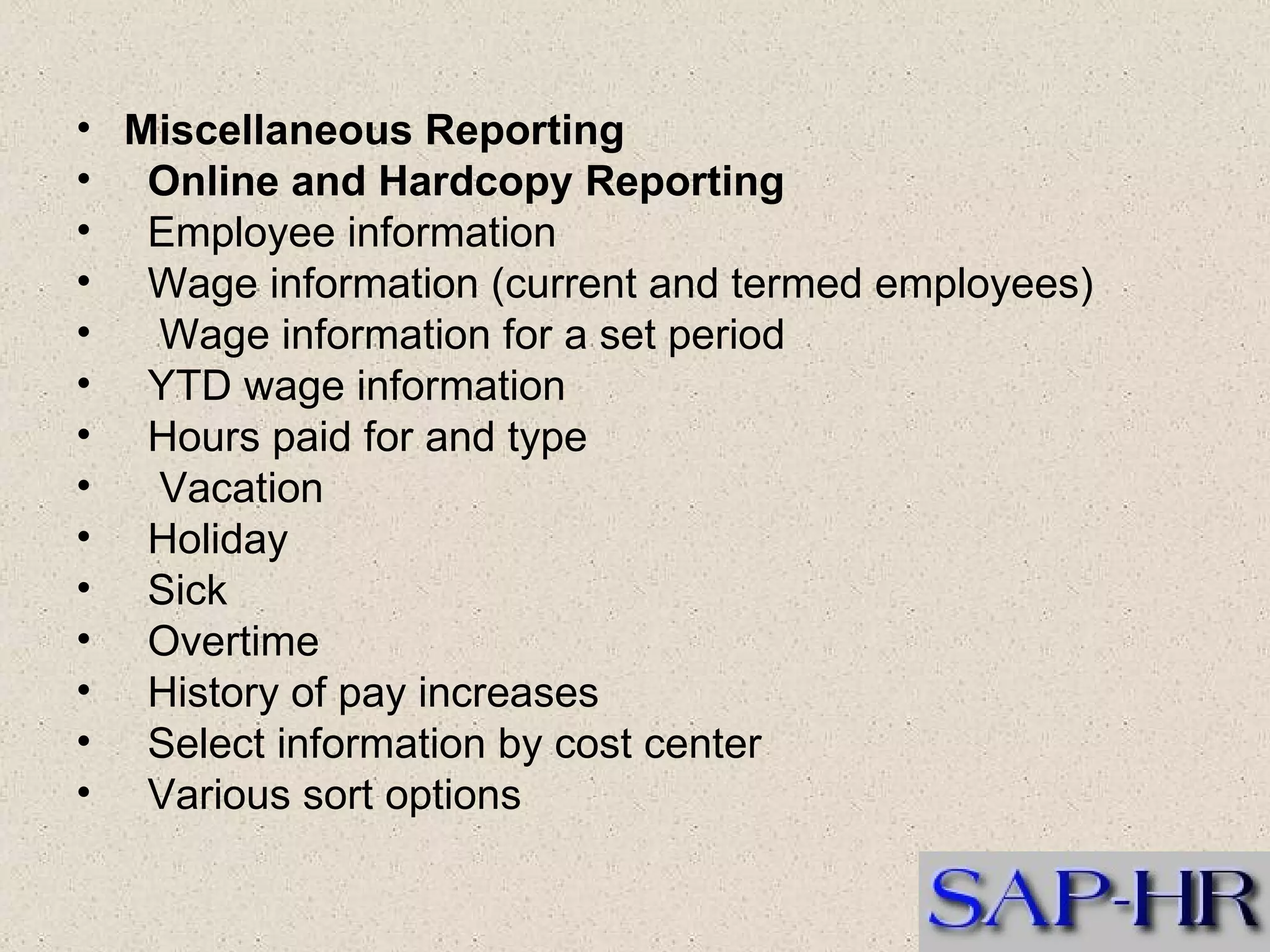 Miscellaneous Reporting  Online and Hardcopy Reporting  Employee information   Wage information (current and termed employees)      Wage information for a set period   YTD wage information   Hours paid for and type      Vacation   Holiday   Sick   Overtime   History of pay increases  Select information by cost center  Various sort options  