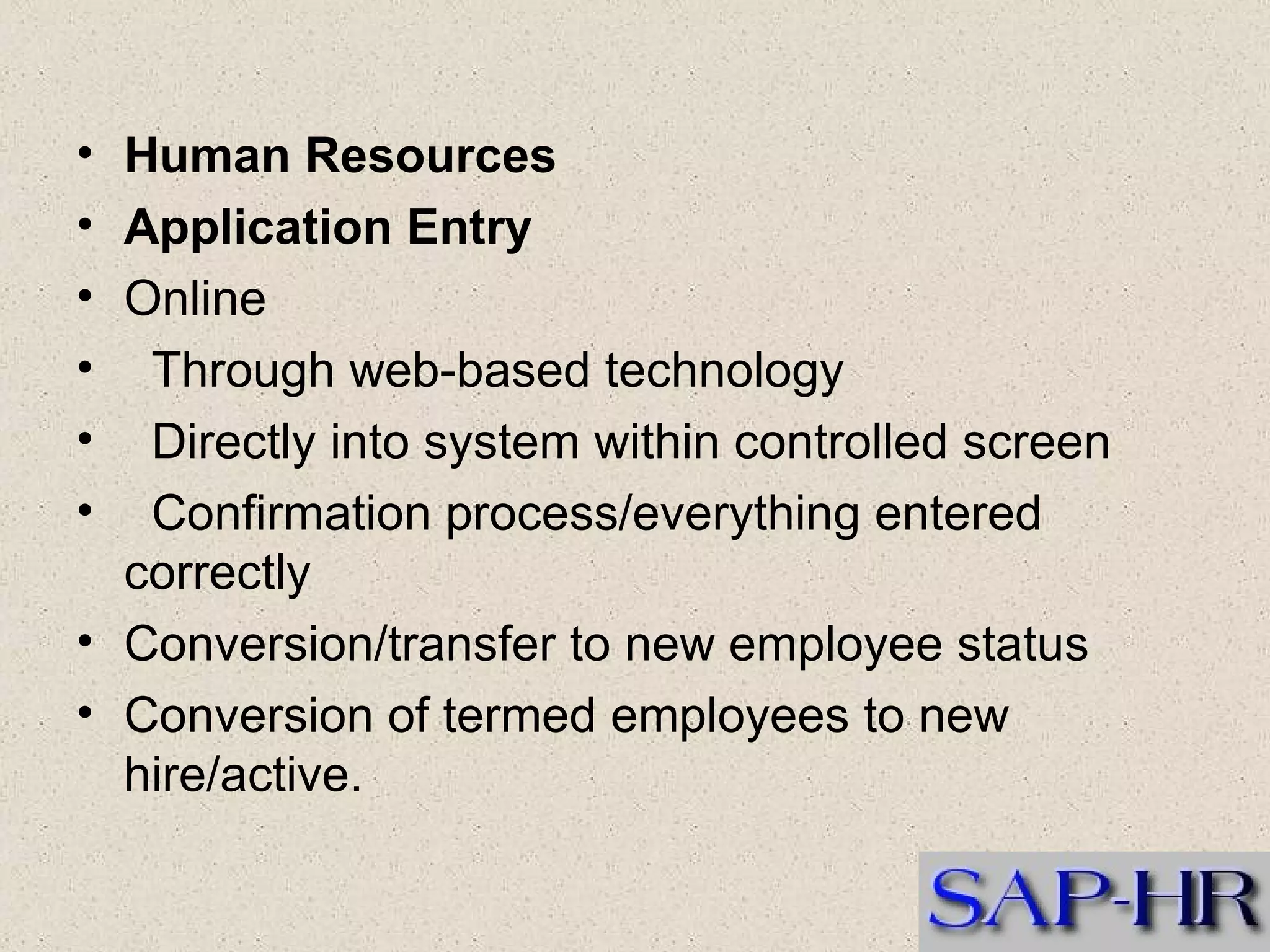 Human Resources   Application Entry  Online  Through web-based technology  Directly into system within controlled screen  Confirmation process/everything entered correctly  Conversion/transfer to new employee status  Conversion of termed employees to new hire/active.  