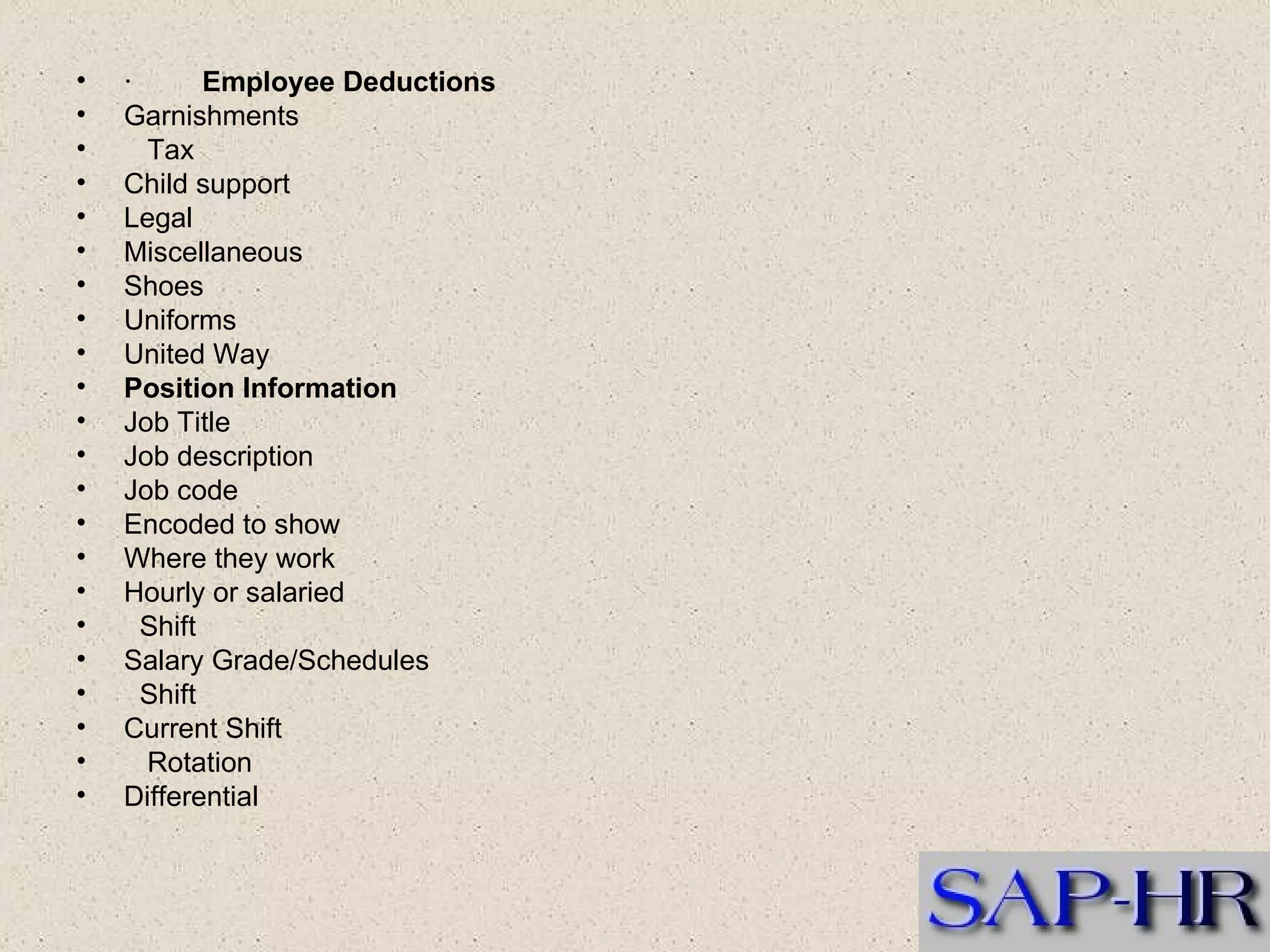 ·          Employee Deductions  Garnishments      Tax  Child support  Legal   Miscellaneous  Shoes  Uniforms  United Way   Position Information  Job Title  Job description  Job code  Encoded to show  Where they work  Hourly or salaried     Shift  Salary Grade/Schedules     Shift  Current Shift      Rotation  Differential   