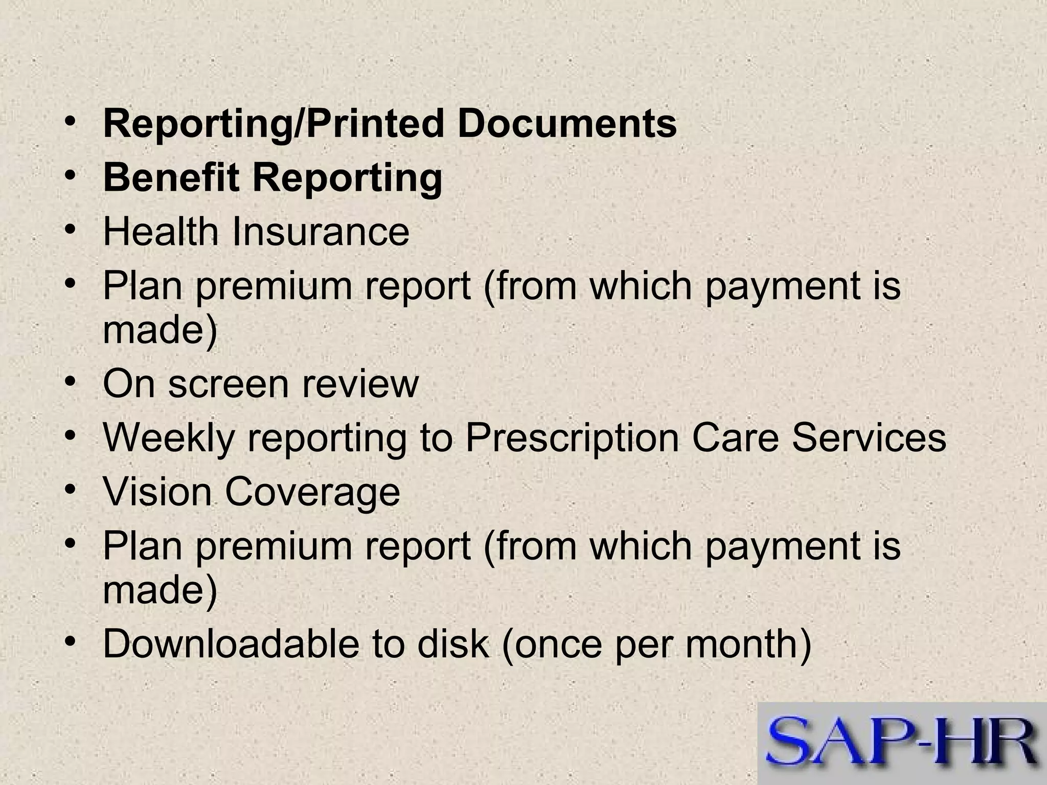 Reporting/Printed Documents  Benefit Reporting  Health Insurance  Plan premium report (from which payment is made)  On screen review  Weekly reporting to Prescription Care Services  Vision Coverage  Plan premium report (from which payment is made)  Downloadable to disk (once per month)  