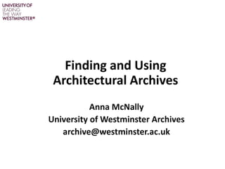 Finding and Using
Architectural Archives
Anna McNally
University of Westminster Archives
archive@westminster.ac.uk
 