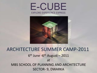 E-CUBE   EXPLORE-EXPERIENCE-EXPRESS ARCHITECTURE SUMMER CAMP-2011 6th June -6th August – 2011  at MBS SCHOOL OF PLANNING AND ARCHITECTURE SECTOR- 9, DWARKA 