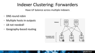 15
Indexer Clustering: Forwarders
Have UF balance across multiple indexers
DNS round robin
Multiple hosts in outputs
LB not needed!
Geography-based routing
 