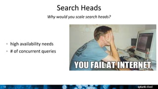 16
Search Heads
Why would you scale search heads?
high availability needs
# of concurrent queries
 