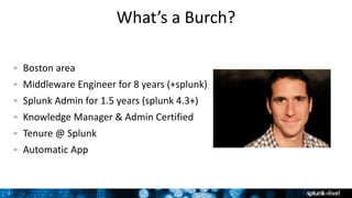 2
What’s a Burch?
Boston area
Middleware Engineer for 8 years (+splunk)
Splunk Admin for 1.5 years (splunk 4.3+)
Knowledge Manager & Admin Certified
Tenure @ Splunk
Automatic App
 