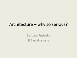 Architecture – why so serious? 
Barbara Fusinska 
@BasiaFusinska 
 