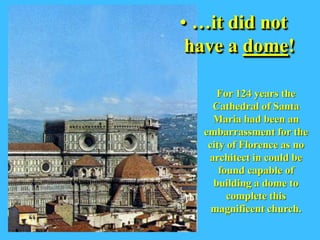 • …it did not
 have a dome!

     For 124 years the
    Cathedral of Santa
    Maria had been an
  embarrassment for the
   city of Florence as no
   architect in could be
      found capable of
    building a dome to
        complete this
    magnificent church.
 