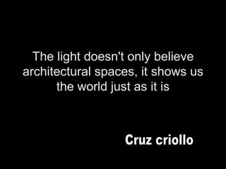 The light doesn't only believe architectural spaces, it shows us the world just as it is Cruz criollo 