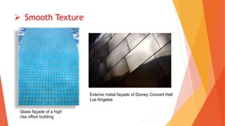  Smooth Texture
Exterior metal façade of Disney Concert Hall
Los Angeles
Glass façade of a high
rise office building
 