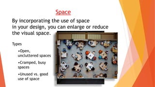 By incorporating the use of space
in your design, you can enlarge or reduce
the visual space.
Types
•Open,
uncluttered spaces
•Cramped, busy
spaces
•Unused vs. good
use of space
Space
 