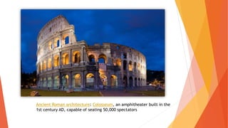 Ancient Roman architecture: Colosseum, an amphitheater built in the
1st century AD, capable of seating 50,000 spectators
 