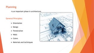 Planning
-is an important phase in architecture.
General Principles:
 Orientation
 Design
 Fenestration
 Walls
 Colors
 Materials and techniques
 