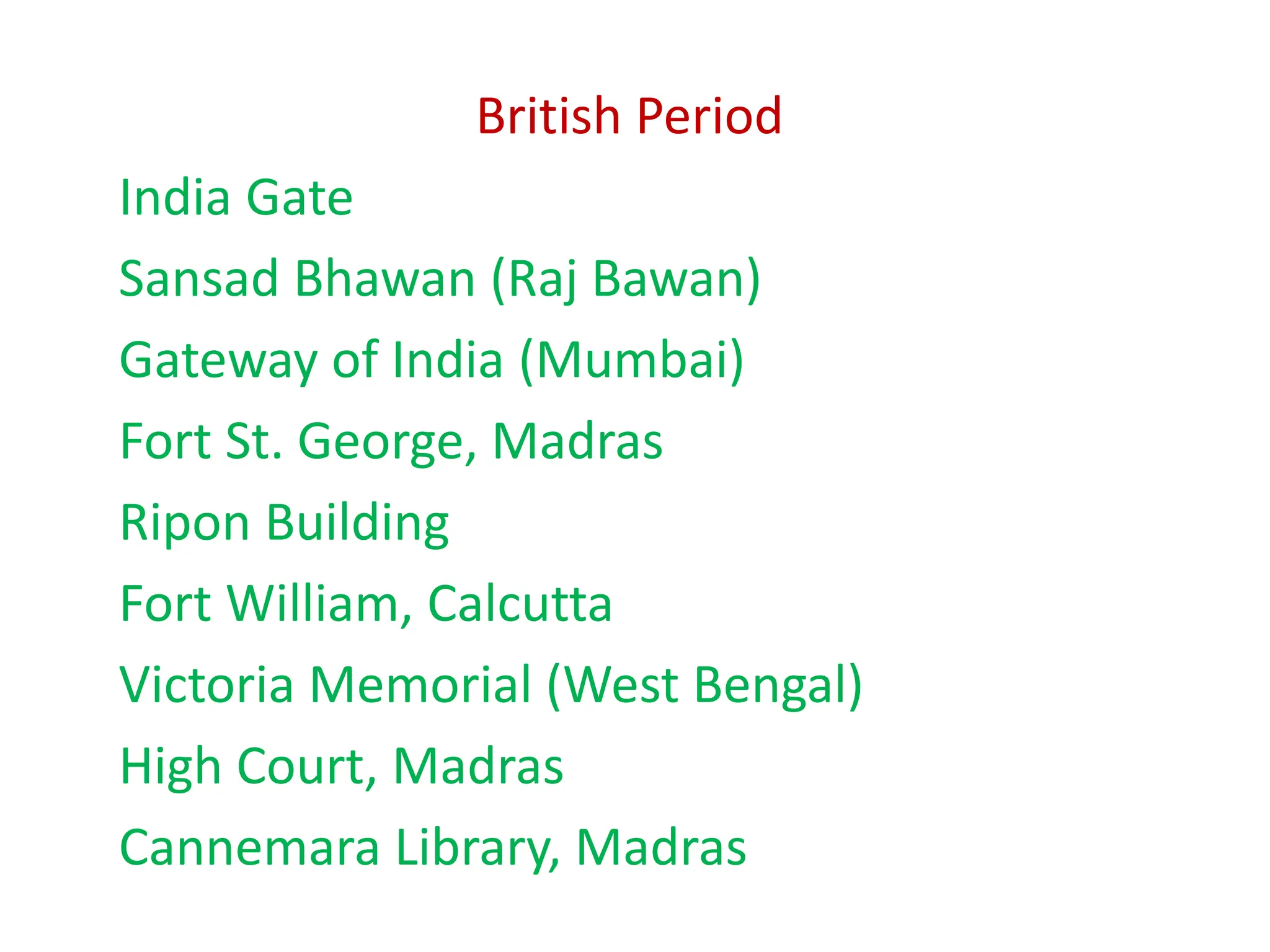 British Period
India Gate
Sansad Bhawan (Raj Bawan)
Gateway of India (Mumbai)
Fort St. George, Madras
Ripon Building
Fort William, Calcutta
Victoria Memorial (West Bengal)
High Court, Madras
Cannemara Library, Madras
 