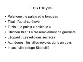Les mayas
● Palenque : le palais et le tombeau
● Tikal : l'autel surélevé
● Tuzla : Le palais « politique »
● Chichen Itza : Le rassemblement de guerriers
● Léopard : Les religions secrètes
● Azthèques : les villes-royales dans un pays
● Incas : ville-refuge Site taillé
 