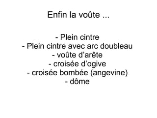 Enfin la voûte ...
- Plein cintre
- Plein cintre avec arc doubleau
- voûte d’arête
- croisée d’ogive
- croisée bombée (angevine)
- dôme
 